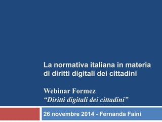 La normativa italiana in materia di diritti digitali dei cittadini Webinar Formez “Diritti digitali dei cittadini” 
26 novembre 2014 - Fernanda Faini  