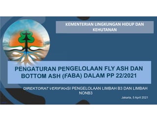 KEMENTERIAN LINGKUNGAN HIDUP DAN
KEHUTANAN
DIREKTORAT VERIFIKASI PENGELOLAAN LIMBAH B3 DAN LIMBAH
NONB3
Jakarta, 5 April 2021
PENGATURAN PE
BOTTOM ASH (
NGELOLAAN FLY ASH DAN
FABA) DALAM PP 22/2021
VPLB3
 