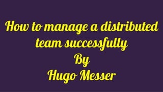 How to manage a distributed
team successfully
By
Hugo Messer
 