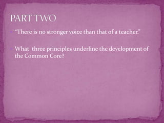 “There is no stronger voice than that of a teacher.”What  three principles underline the development of the Common Core?PART TWO