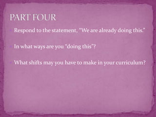 Respond to the statement, “We are already doing this.”In what ways are you “doing this”?What shifts may you have to make in your curriculum?PART FOUR
