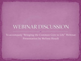 To accompany “Bringing the Common Core to Life” Webinar Presentation by Melissa Houck WEBINAR DISCUSSION 