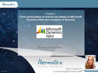 Mayo de 2014 / 1
Tutorial 1:
Cómo personalizar el entorno de trabajo en Microsoft
Dynamics NAV para usuarios no técnicos
Clara Camprovin
c.camprovin@ibermatica.com
#webinardiseñoNAV
 