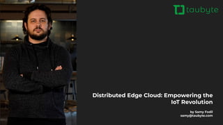 Distributed Edge Cloud: Empowering the
IoT Revolution
by Samy Fodil
samy@taubyte.com
 