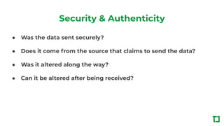Security & Authenticity
● Was the data sent securely?
● Does it come from the source that claims to send the data?
● Was it altered along the way?
● Can it be altered after being received?
 