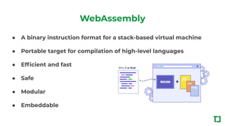 WebAssembly
● A binary instruction format for a stack-based virtual machine
● Portable target for compilation of high-level languages
● Efﬁcient and fast
● Safe
● Modular
● Embeddable
 
