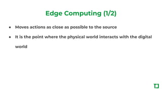 Edge Computing (1/2)
● Moves actions as close as possible to the source
● It is the point where the physical world interacts with the digital
world
 