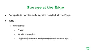 Storage at the Edge
● Compute is not the only service needed at the Edge!
● Why?
○ Few reasons
■ Privacy
■ Parallel comput...