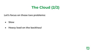 The Cloud (2/2)
Let’s focus on those two problems:
● Slow
● Heavy load on the backhaul
 