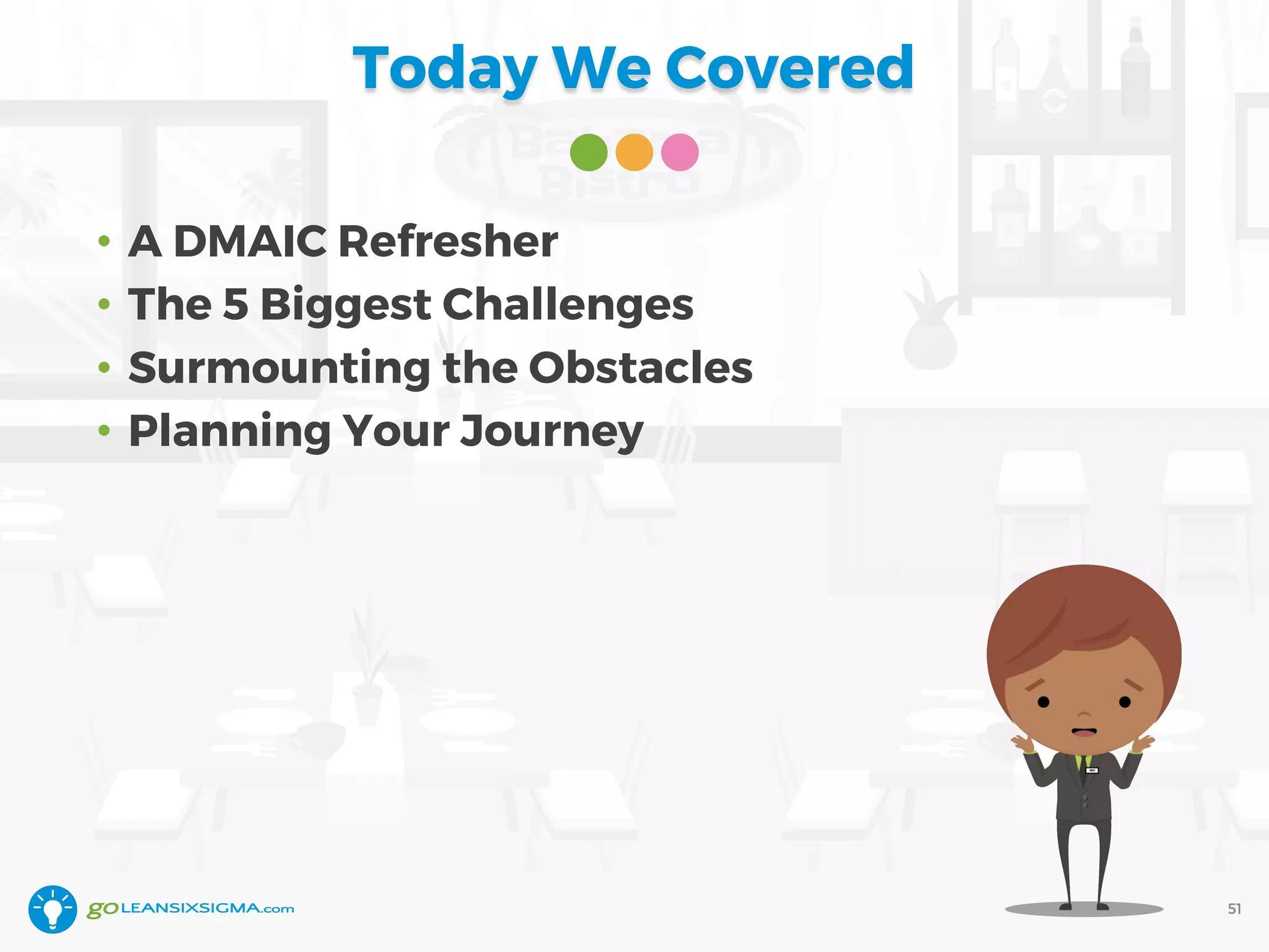 Today We Covered
51
• A DMAIC Refresher
• The 5 Biggest Challenges
• Surmounting the Obstacles
• Planning Your Journey
 