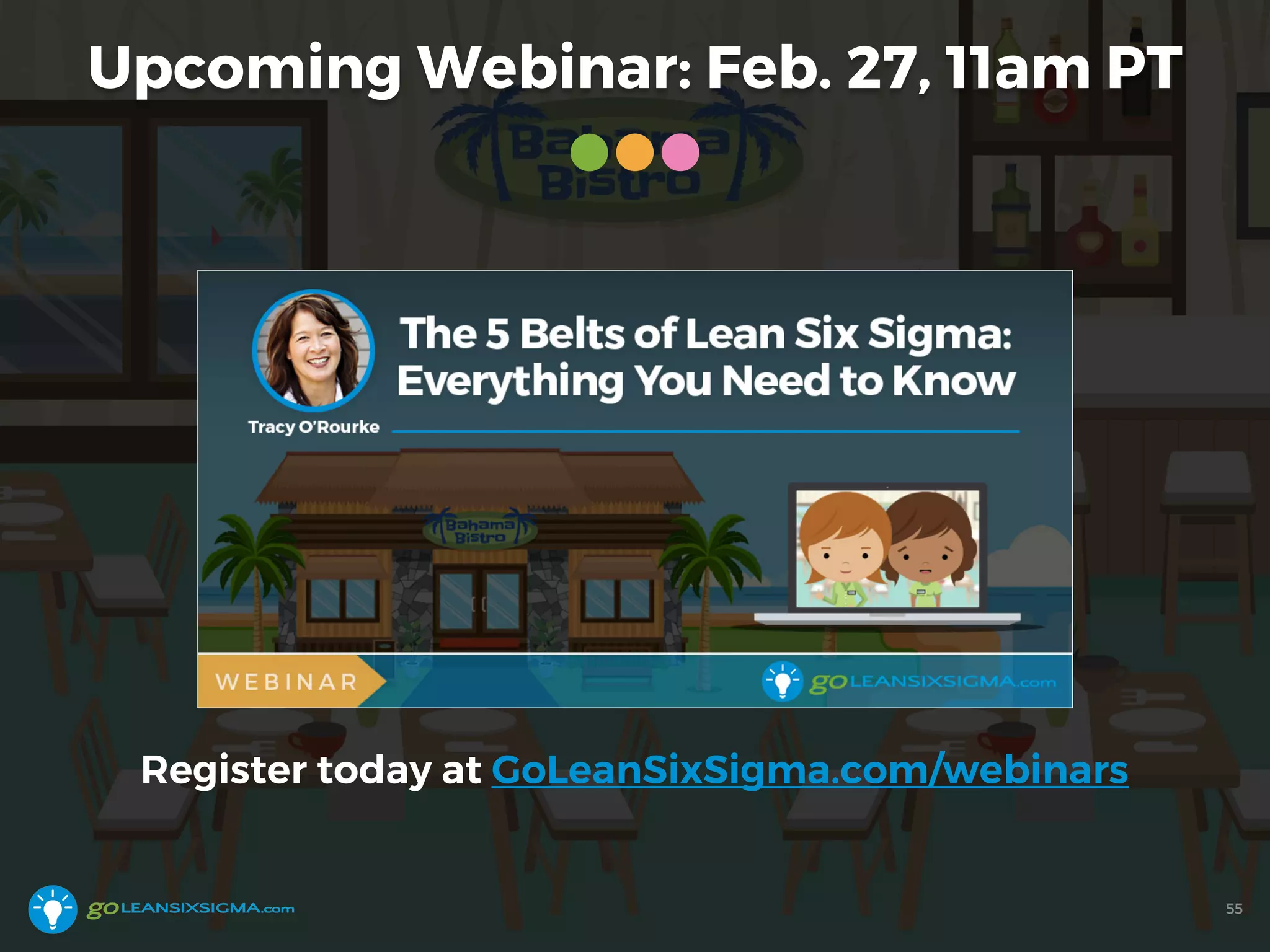 Upcoming Webinar: Feb. 27, 11am PT
Register today at GoLeanSixSigma.com/webinars
55
 