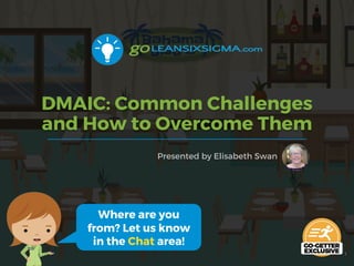 DMAIC: Common Challenges
and How to Overcome Them
Presented by Elisabeth Swan
1
Where are you
from? Let us know
in the Chat area!
 