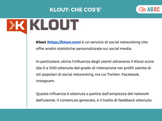 KLOUT: CHE COS’E’
Klout (https://klout.com) è un servizio di social networking che
offre analisi statistiche personalizzat...
