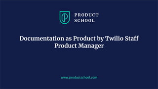 www.productschool.com
Documentation as Product by Twilio Staff
Product Manager
 