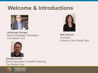 Welcome & Introductions
Deb Derrick
President
Friends of the Global Fight
Johannes Hunger
Head of Strategic Information
The Global Fund
George Korah
Senior Specialist in Health Financing
The Global Fund
 