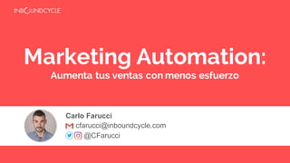 Marketing Automation:
Aumenta tus ventas con menos esfuerzo
Carlo Farucci
cfarucci@inboundcycle.com
@CFarucci
 