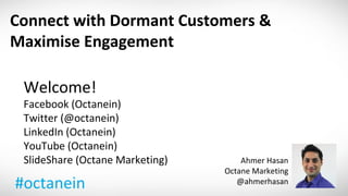 Connect with Dormant Customers &
Maximise Engagement

 Welcome!
 Facebook (Octanein)
 Twitter (@octanein)
 LinkedIn (Octanein)
 YouTube (Octanein)
 SlideShare (Octane Marketing)       Ahmer Hasan
                                 Octane Marketing
#octanein                           @ahmerhasan
 