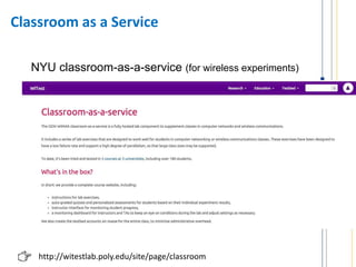 Classroom as a Service
NYU classroom-as-a-service (for wireless experiments)
http://witestlab.poly.edu/site/page/classroom
 
