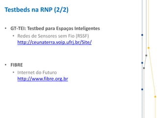 Testbeds na RNP (2/2)
• GT-TEI: Testbed para Espaços Inteligentes
• Redes de Sensores sem Fio (RSSF)
http://ceunaterra.voip.ufrj.br/Site/
• FIBRE
• Internet do Futuro
http://www.fibre.org.br
 