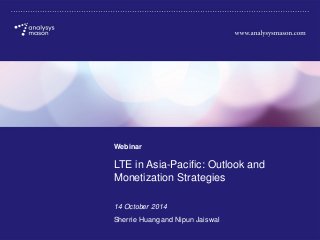 © Analysys Mason Limited 2014
LTE in Asia-Pacific: Outlook and Monetization Strategies
Webinar
LTE in Asia-Pacific: Outlook and
Monetization Strategies
14 October 2014
Sherrie Huang and Nipun Jaiswal
 