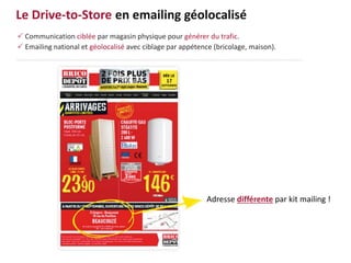 Le Drive-to-Store en emailing géolocalisé
 Communication ciblée par magasin physique pour générer du trafic.
 Emailing national et géolocalisé avec ciblage par appétence (bricolage, maison).
Adresse différente par kit mailing !
 