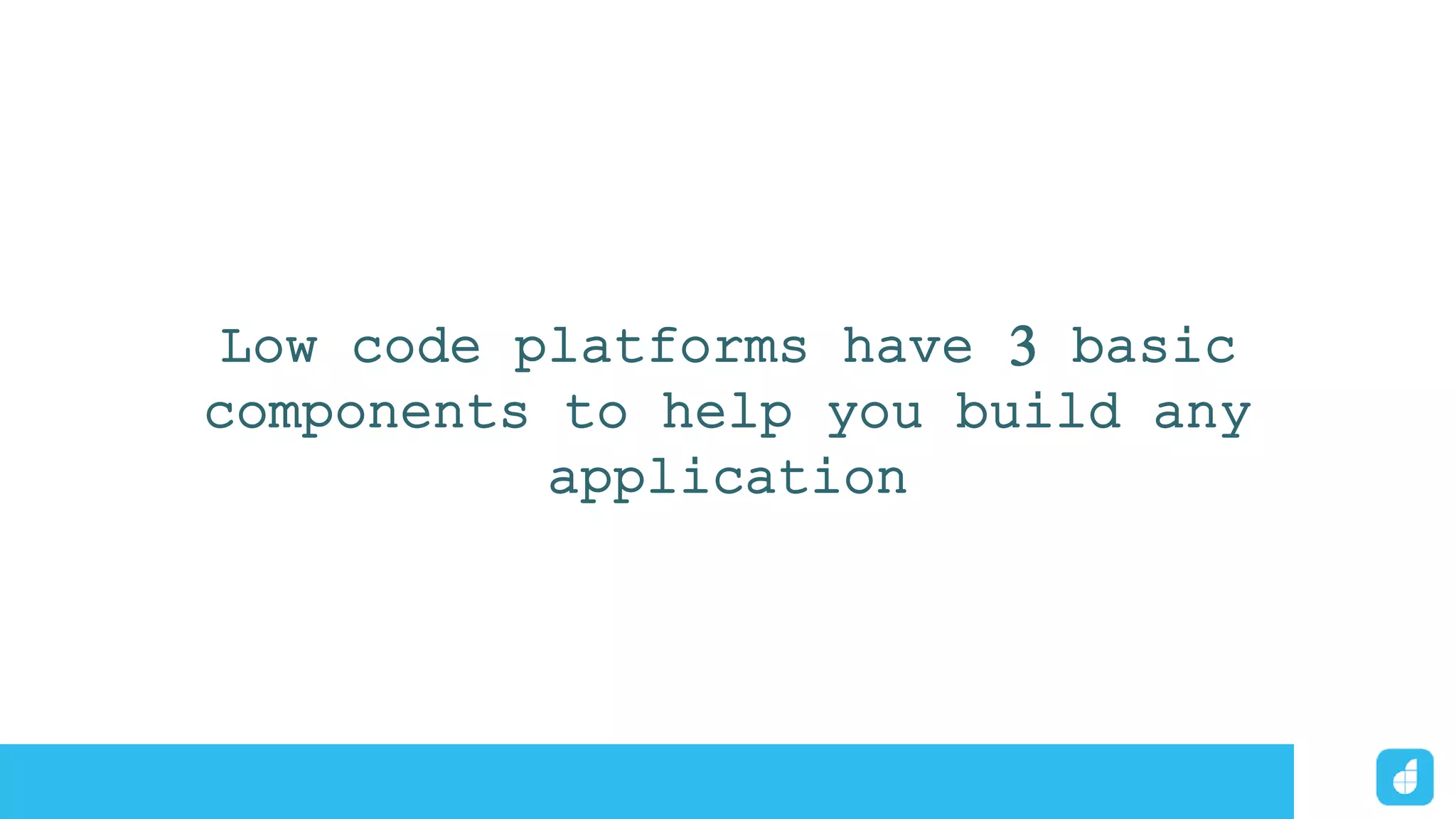 Low code platforms have 3 basic
components to help you build any
application
 