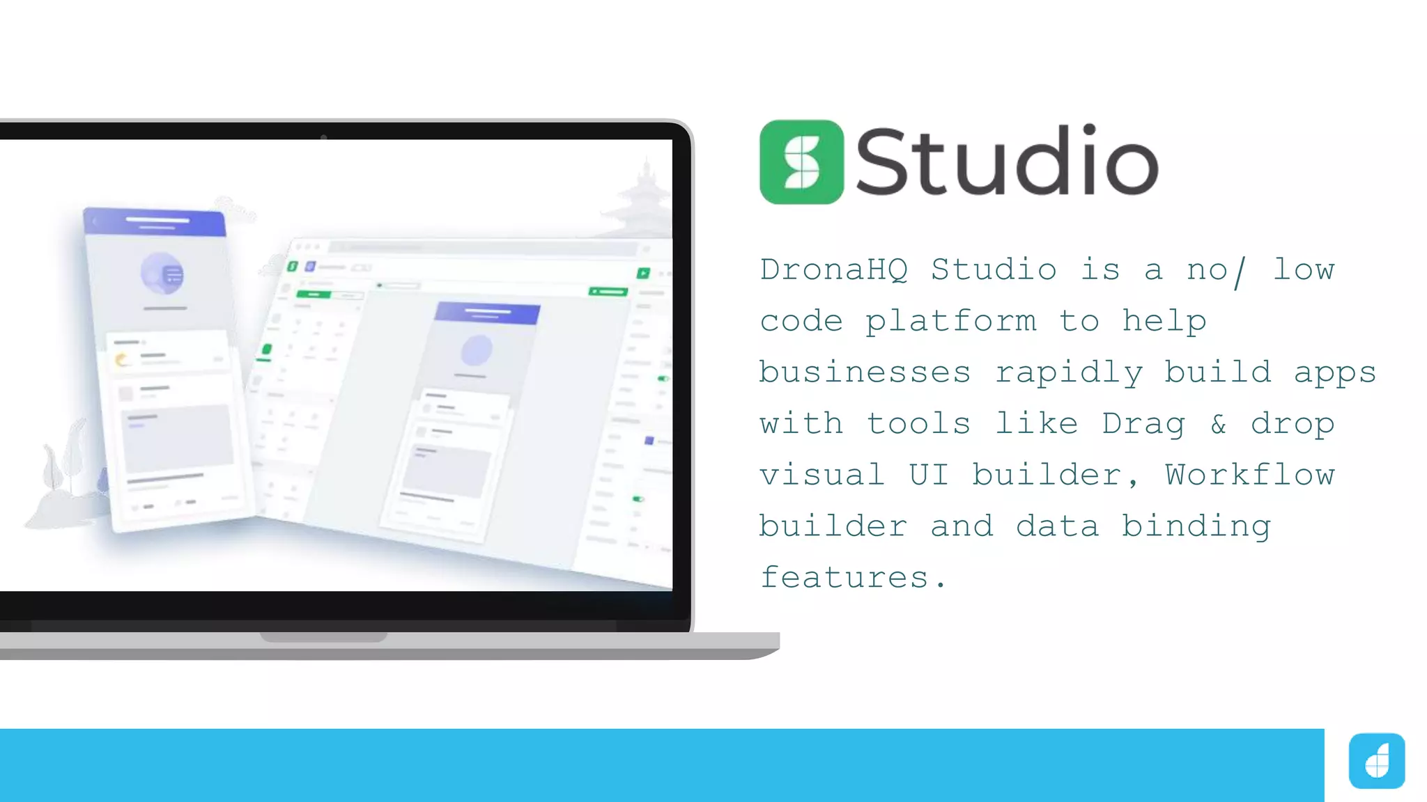 DronaHQ Studio is a no/ low
code platform to help
businesses rapidly build apps
with tools like Drag & drop
visual UI builder, Workflow
builder and data binding
features.
 