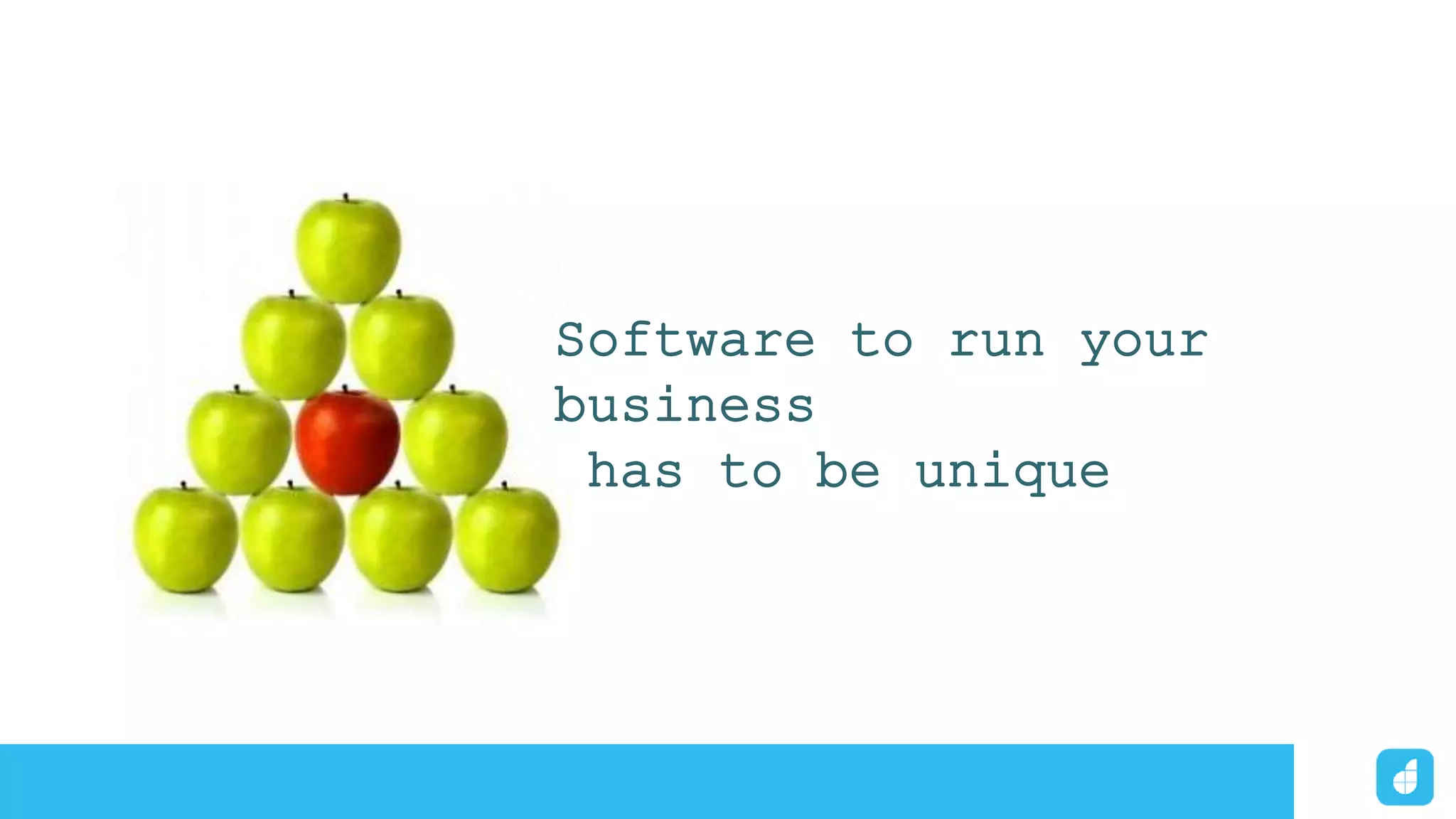Software to run your
business
has to be unique
 