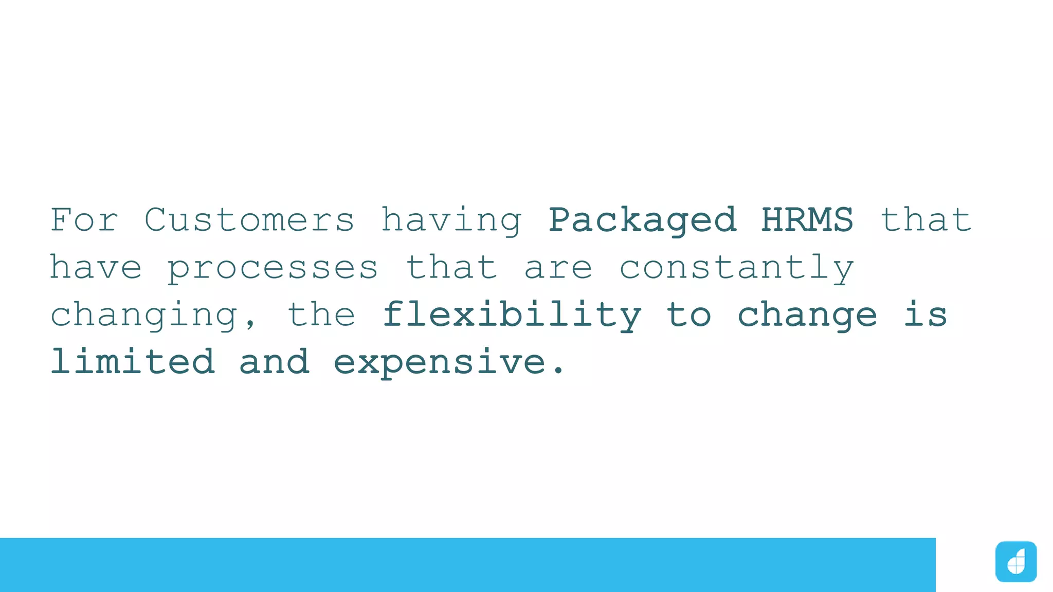 For Customers having Packaged HRMS that
have processes that are constantly
changing, the flexibility to change is
limited and expensive.
 