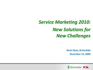 Service Marketing 2010:
       New Solutions for
        New Challenges

            Kevin Root, DriverSide
              December 15, 2009
 