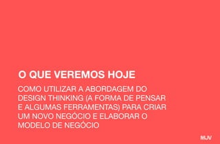 O QUE VEREMOS HOJE
COMO UTILIZAR A ABORDAGEM DO
DESIGN THINKING (A FORMA DE PENSAR
E ALGUMAS FERRAMENTAS) PARA CRIAR
UM NOVO NEGÓCIO E ELABORAR O
MODELO DE NEGÓCIO
 