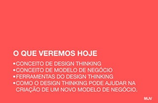 O QUE VEREMOS HOJE
•	CONCEITO DE DESIGN THINKING
•	CONCEITO DE MODELO DE NEGÓCIO
•	FERRAMENTAS DO DESIGN THINKING
•	COMO O DESIGN THINKING PODE AJUDAR NA
CRIAÇÃO DE UM NOVO MODELO DE NEGÓCIO.
 