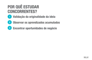 POR QUÊ ESTUDAR
CONCORRENTES?
Validação da originalidade da ideia
Observar os aprendizados acumulados
Encontrar oportunidades de negócio
1
2
3
 