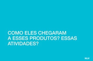 COMO ELES CHEGARAM
A ESSES PRODUTOS? ESSAS
ATIVIDADES?
 