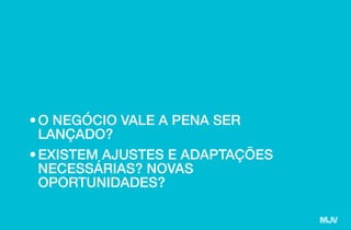 •	O NEGÓCIO VALE A PENA SER
LANÇADO?
•	EXISTEM AJUSTES E ADAPTAÇÕES
NECESSÁRIAS? NOVAS
OPORTUNIDADES?
 
