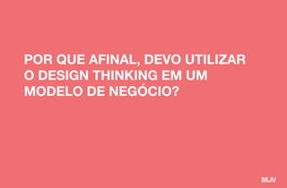 POR QUE AFINAL, DEVO UTILIZAR
O DESIGN THINKING EM UM
MODELO DE NEGÓCIO?
 