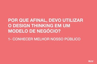 1- CONHECER MELHOR NOSSO PÚBLICO
POR QUE AFINAL, DEVO UTILIZAR
O DESIGN THINKING EM UM
MODELO DE NEGÓCIO?
 