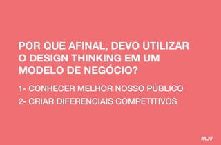 1- CONHECER MELHOR NOSSO PÚBLICO
2- CRIAR DIFERENCIAIS COMPETITIVOS
POR QUE AFINAL, DEVO UTILIZAR
O DESIGN THINKING EM UM
MODELO DE NEGÓCIO?
 