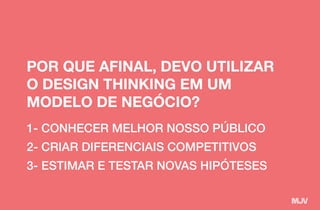 1- CONHECER MELHOR NOSSO PÚBLICO
2- CRIAR DIFERENCIAIS COMPETITIVOS
3- ESTIMAR E TESTAR NOVAS HIPÓTESES
POR QUE AFINAL, DEVO UTILIZAR
O DESIGN THINKING EM UM
MODELO DE NEGÓCIO?
 