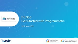 c
DV 360
Get Started with Programmatic
25th March’22
 