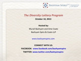 The Diversity Lottery Program
October 10, 2013
Hosted by:
Murali Bashyam and Ame Coats
Bashyam Spiro & Coats LLP
www.bashyamspiro.com
CONNECT WITH US:
FACEBOOK: www.facebook.com/bashyamspiro
TWITTER: www.twitter.com/bashyamspiro
 