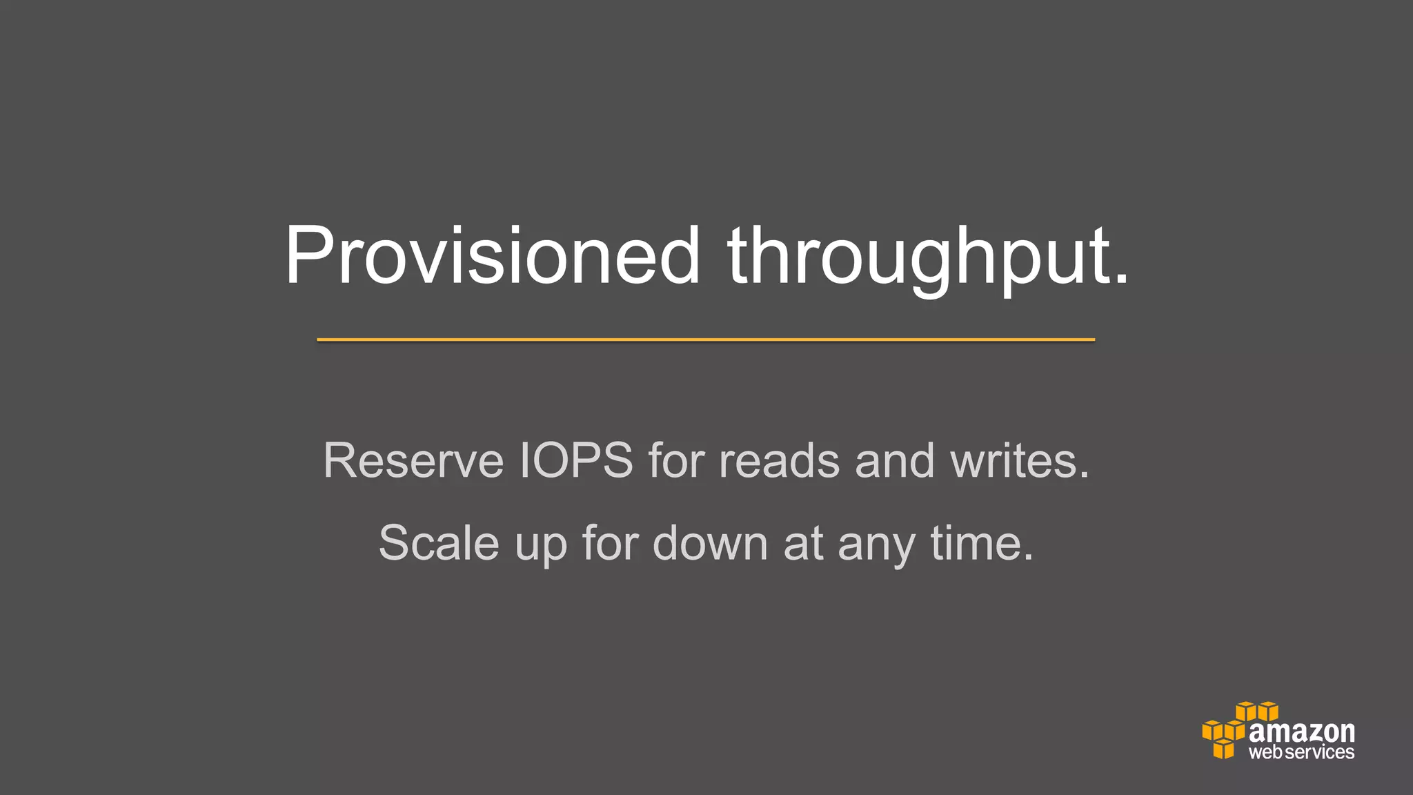 Provisioned throughput.
Reserve IOPS for reads and writes.
	


Scale up for down at any time.

 
