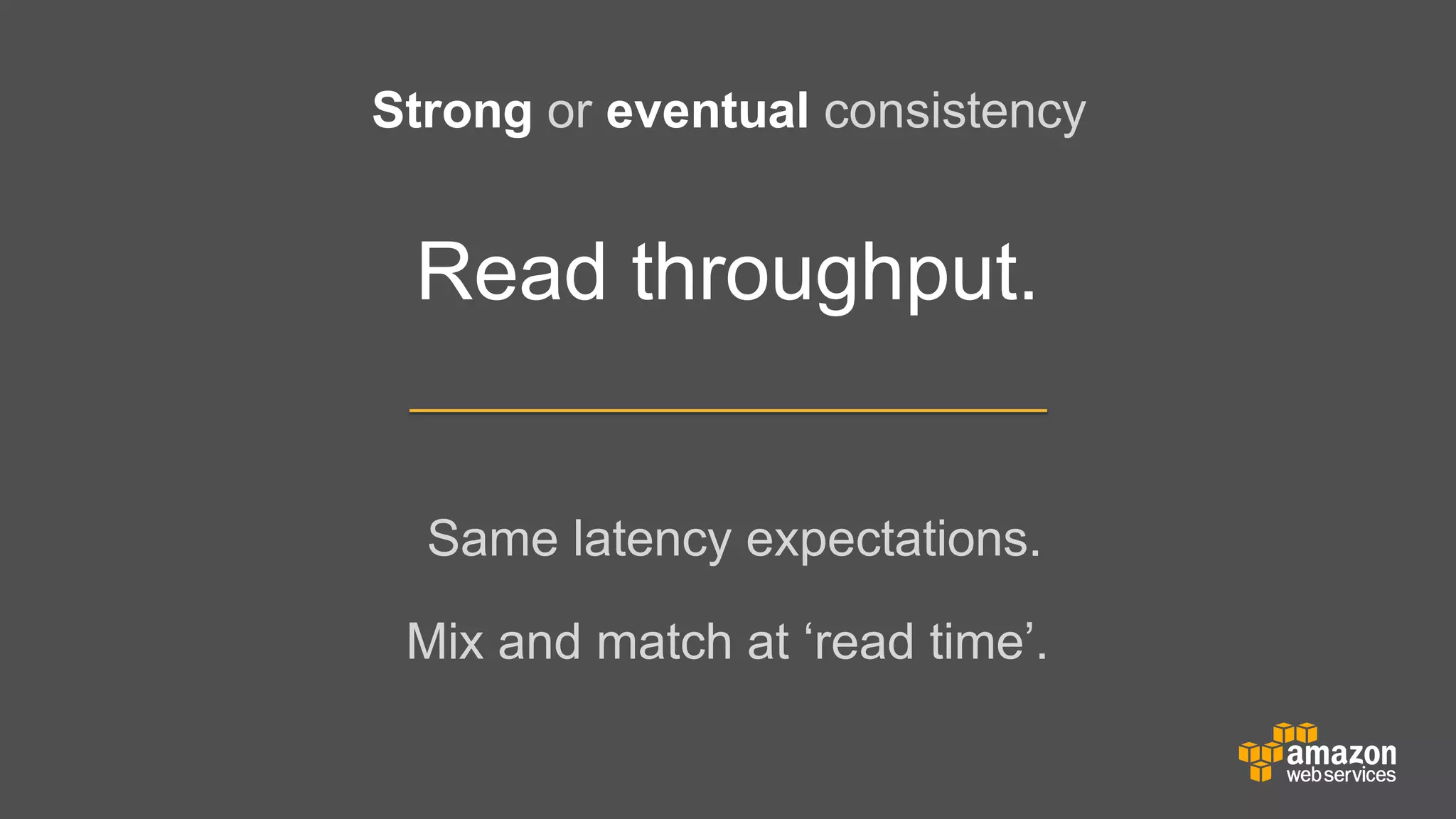 Strong or eventual consistency

Read throughput.
Same latency expectations.
Mix and match at ‘read time’.

 