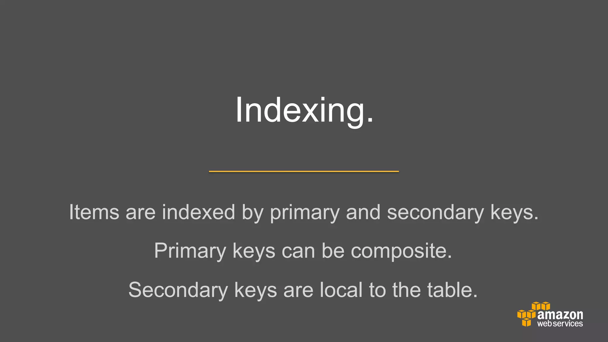 Indexing.
Items are indexed by primary and secondary keys.
Primary keys can be composite.
Secondary keys are local to the table.

 