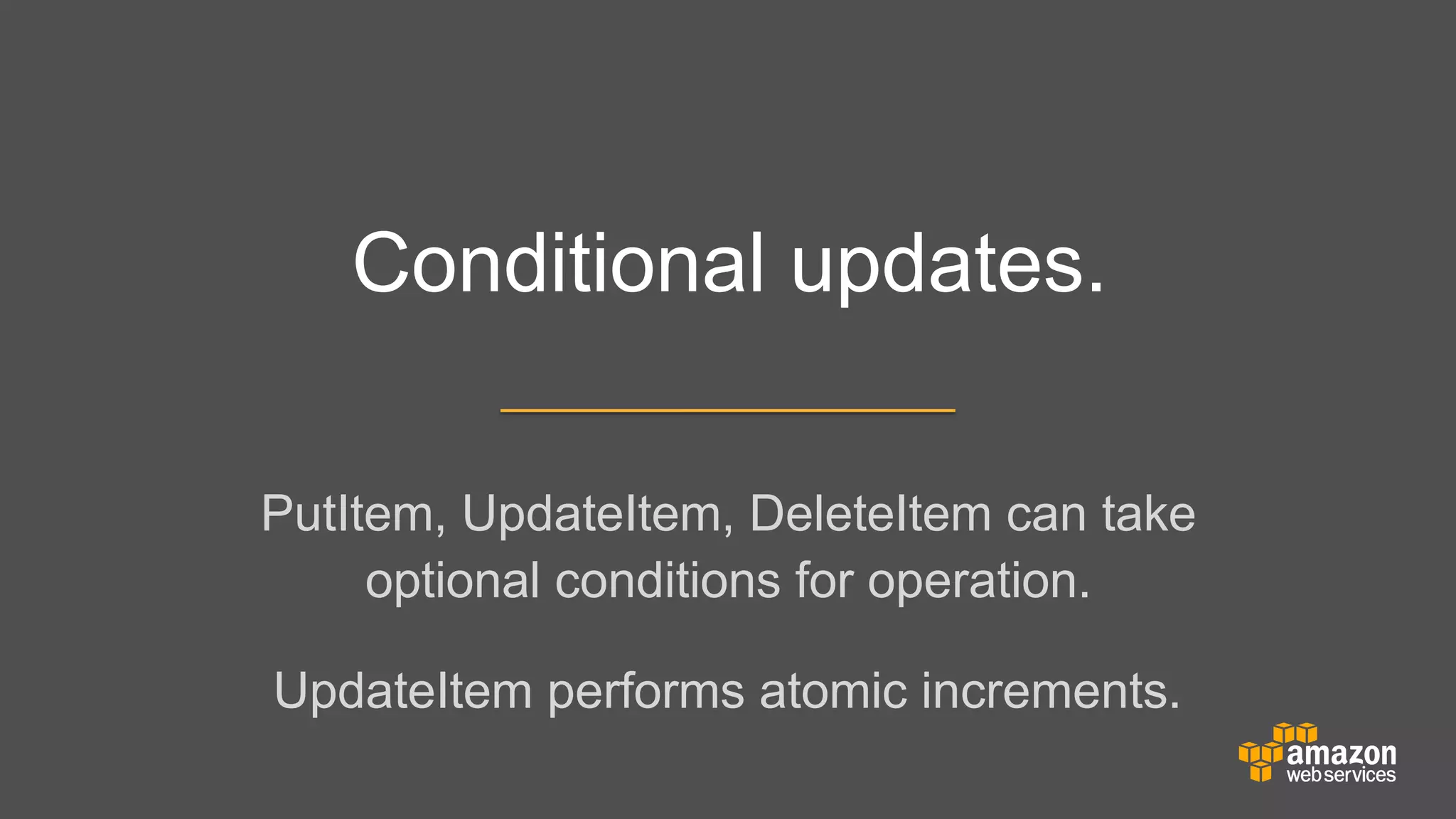 Conditional updates.
PutItem, UpdateItem, DeleteItem can take
optional conditions for operation.
	


	


UpdateItem performs atomic increments.

 