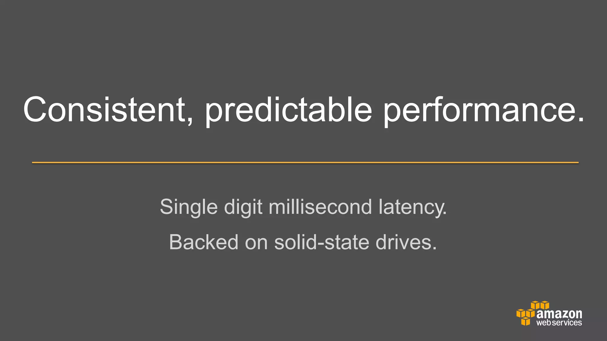 Consistent, predictable performance.
Single digit millisecond latency.
	


Backed on solid-state drives.

 