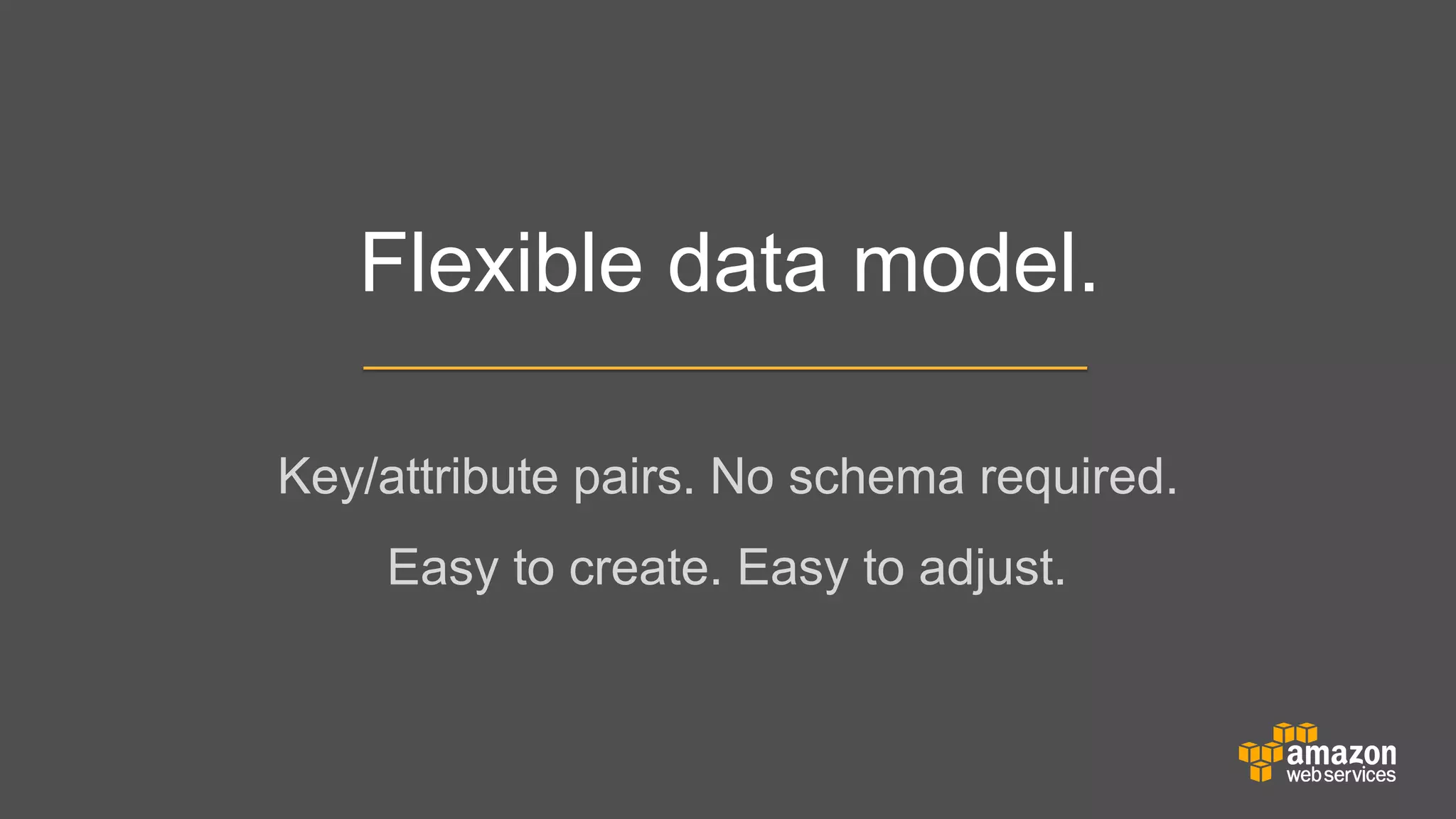 Flexible data model.
Key/attribute pairs. No schema required.
	


Easy to create. Easy to adjust.

 