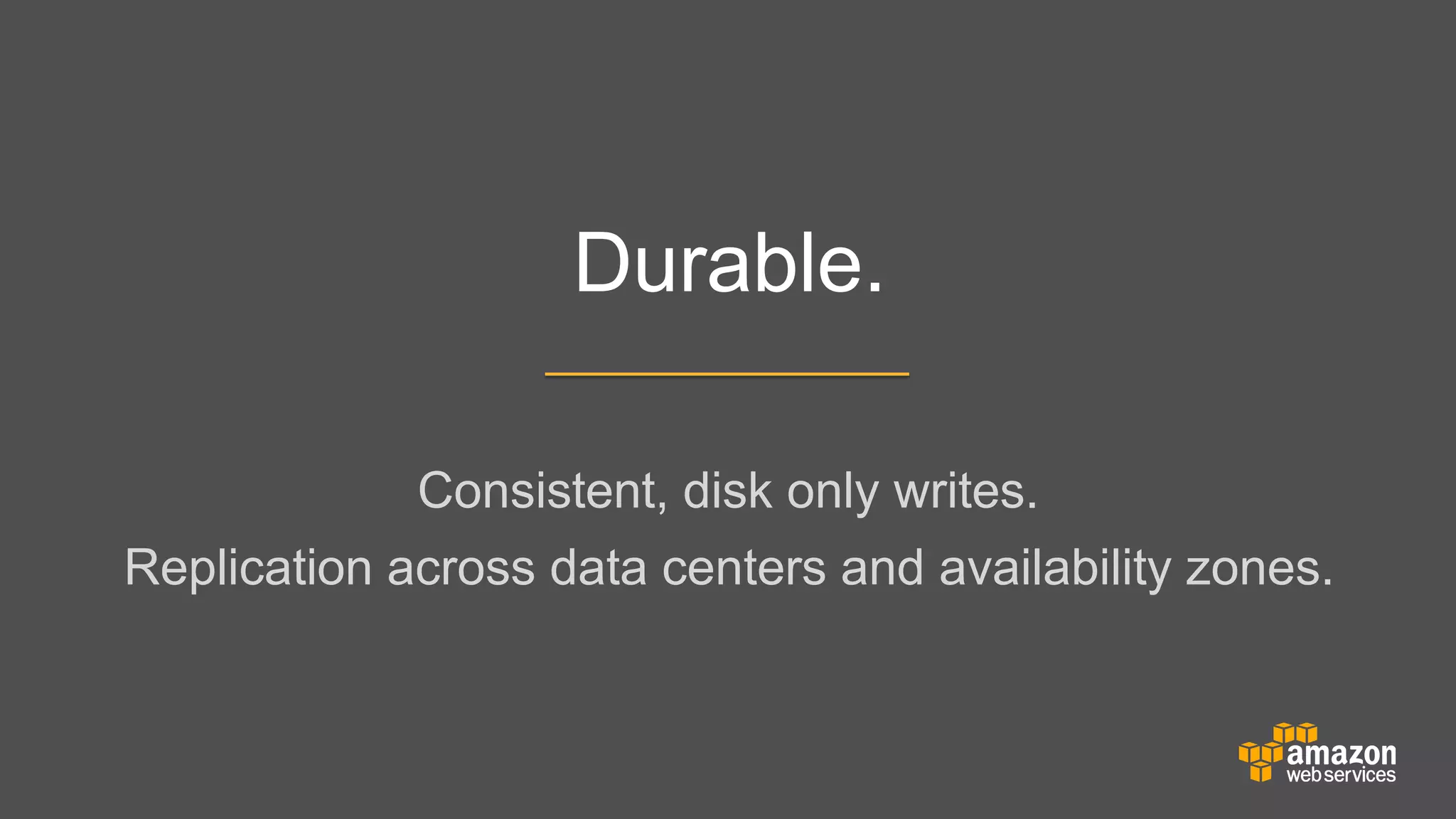 Durable.
Consistent, disk only writes.
	


Replication across data centers and availability zones.

 