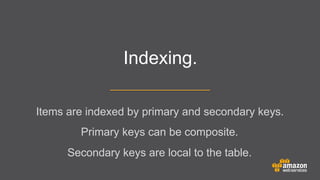 Indexing.
Items are indexed by primary and secondary keys.
Primary keys can be composite.
Secondary keys are local to the table.

 