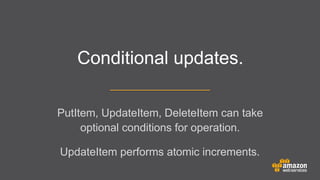 Conditional updates.
PutItem, UpdateItem, DeleteItem can take
optional conditions for operation.
	


	


UpdateItem performs atomic increments.

 